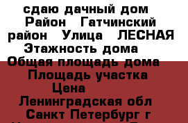 сдаю дачный дом › Район ­ Гатчинский район › Улица ­ ЛЕСНАЯ › Этажность дома ­ 1 › Общая площадь дома ­ 20 › Площадь участка ­ 10 › Цена ­ 13 999 - Ленинградская обл., Санкт-Петербург г. Недвижимость » Дома, коттеджи, дачи аренда   . Ленинградская обл.,Санкт-Петербург г.